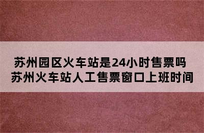 苏州园区火车站是24小时售票吗 苏州火车站人工售票窗口上班时间